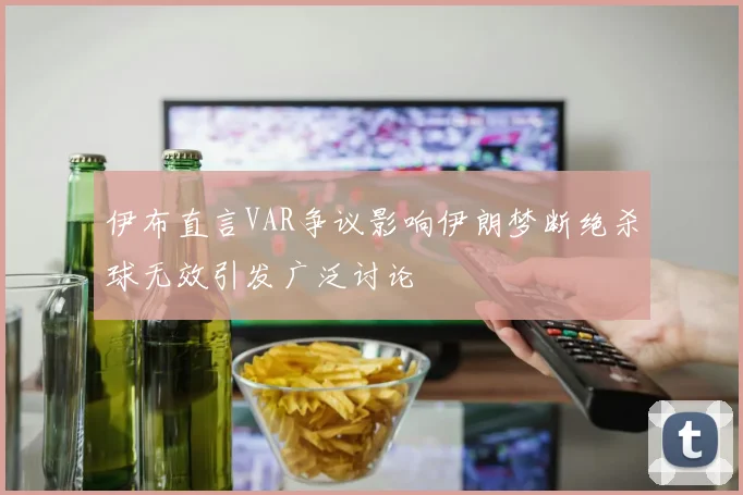 伊布直言VAR争议影响伊朗梦断绝杀球无效引发广泛讨论