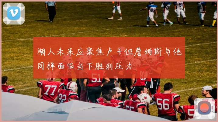 湖人未来应聚焦卢卡但詹姆斯与他同样面临当下胜利压力