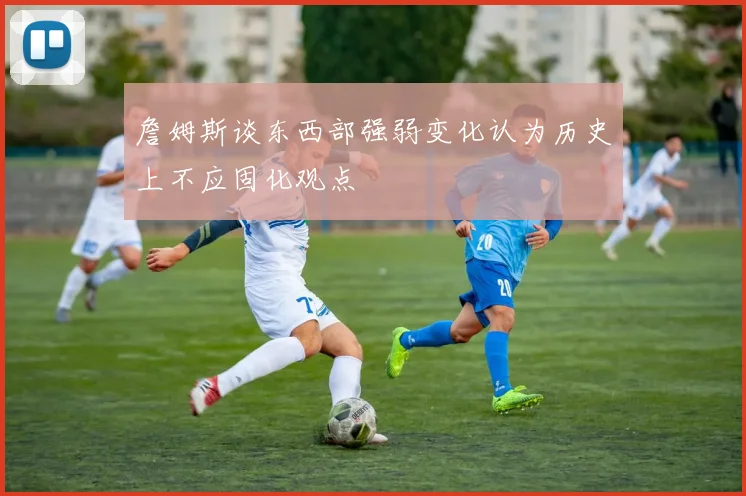 詹姆斯谈东西部强弱变化认为历史上不应固化观点