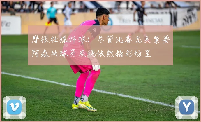 摩根社媒评球：尽管比赛无关紧要阿森纳球员表现依然精彩纷呈